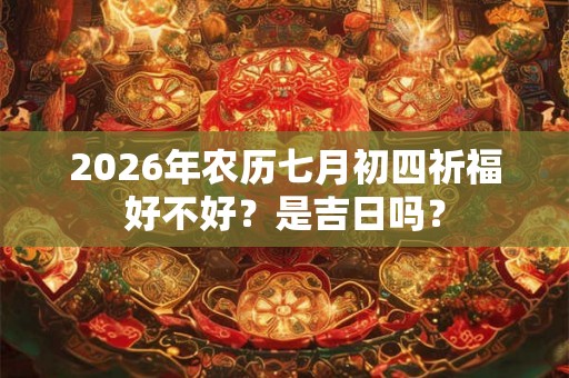 2026年农历七月初四祈福好不好？是吉日吗？