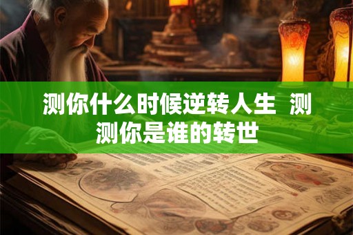 测你什么时候逆转人生 测测你是谁的转世 测你什么时候逆转人生 测测你是谁的转世