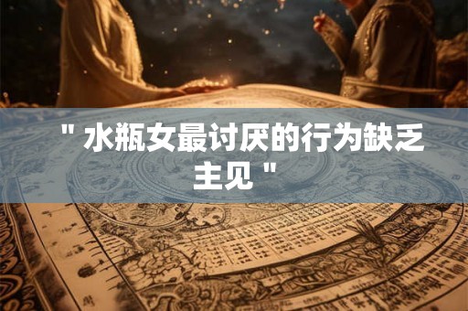 ＂水瓶女最讨厌的行为缺乏主见＂