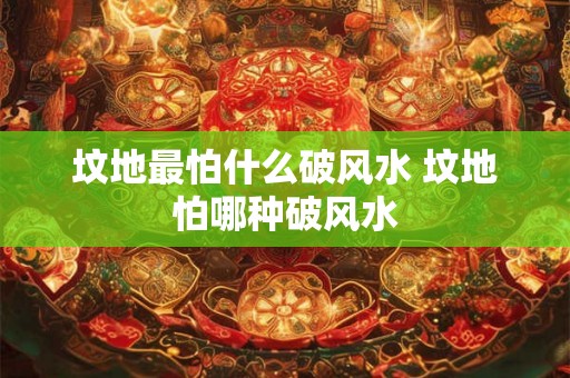 坟地最怕什么破风水 坟地怕哪种破风水