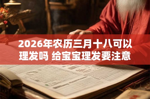 2026年农历三月十八可以理发吗 给宝宝理发要注意什么 2026年农历三月十八可以理发吗 给宝宝理发要注意什么