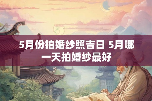 5月份拍婚纱照吉日 5月哪一天拍婚纱最好