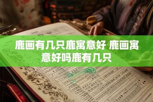 鹿画有几只鹿寓意好 鹿画寓意好吗鹿有几只