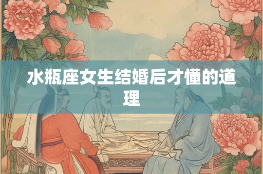 水瓶座女生结婚后才懂的道理 水瓶座女生结婚后才懂的道理