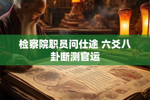 检察院职员问仕途 六爻八卦断测官运