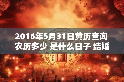 2016年5月31日黄历查询 农历多少 是什么日子 结婚吉时