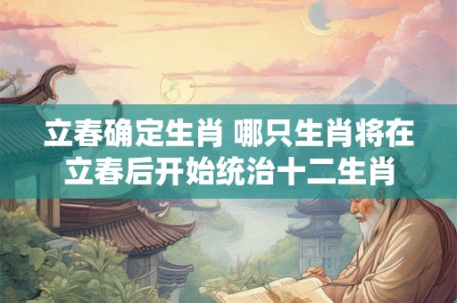 立春确定生肖 哪只生肖将在立春后开始统治十二生肖