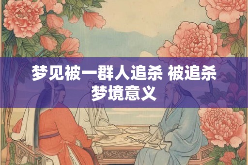 梦见被一群人追杀 被追杀梦境意义
