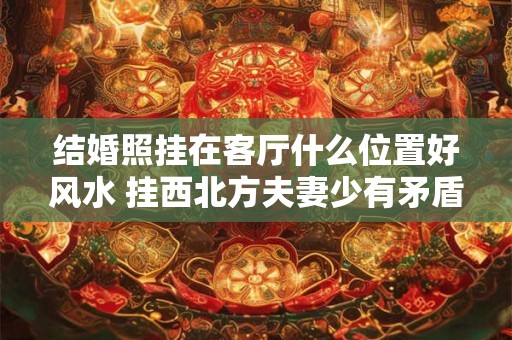 结婚照挂在客厅什么位置好风水 挂西北方夫妻少有矛盾