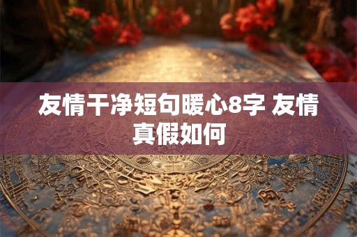 友情干净短句暖心8字 友情真假如何
