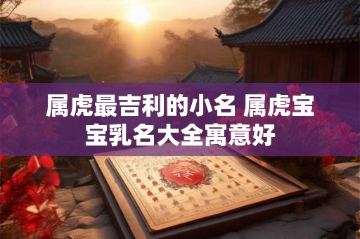 属虎最吉利的小名 属虎宝宝乳名大全寓意好