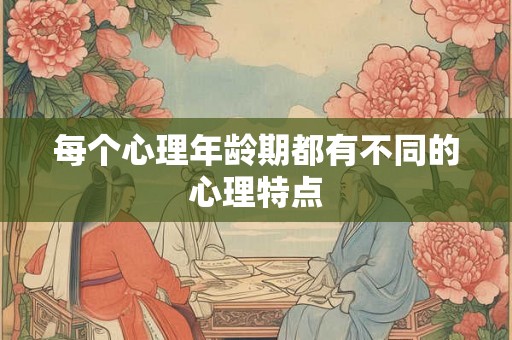 每个心理年龄期都有不同的心理特点