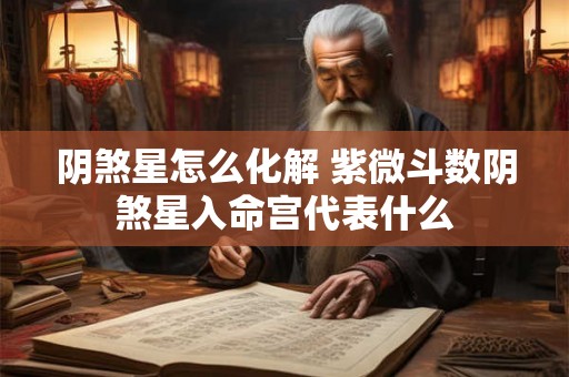 阴煞星怎么化解 紫微斗数阴煞星入命宫代表什么