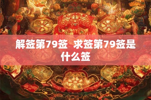 解签第79签  求签第79签是什么签