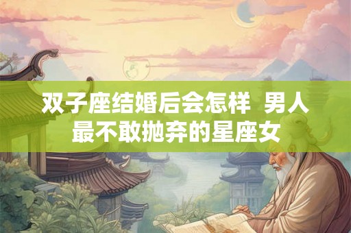 双子座结婚后会怎样  男人最不敢抛弃的星座女