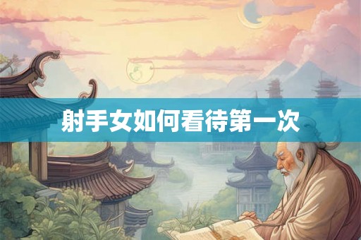 射手女如何看待第一次