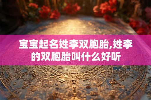 宝宝起名姓李双胞胎,姓李的双胞胎叫什么好听 宝宝起名姓李双胞胎,姓李的双胞胎叫什么好听