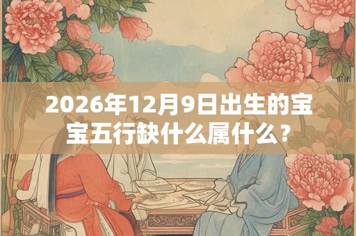 2026年12月9日出生的宝宝五行缺什么属什么？