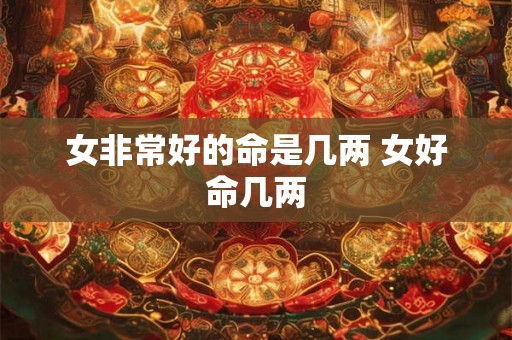 女非常好的命是几两 女好命几两