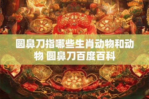 圆鼻刀指哪些生肖动物和动物 圆鼻刀百度百科
