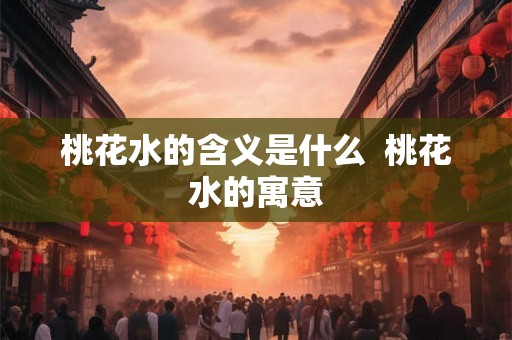 桃花水的含义是什么 桃花水的寓意 桃花水的含义是什么 桃花水的寓意