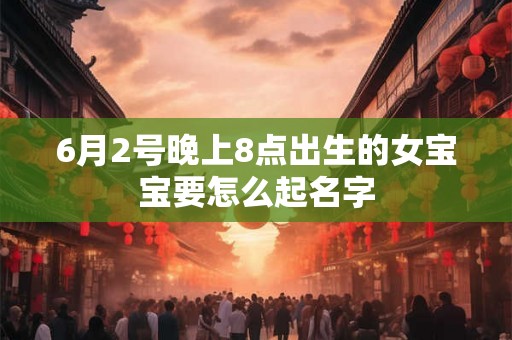 6月2号晚上8点出生的女宝宝要怎么起名字