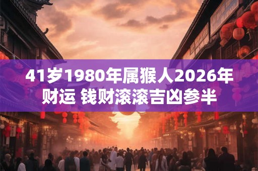 41岁1980年属猴人2026年财运 钱财滚滚吉凶参半
