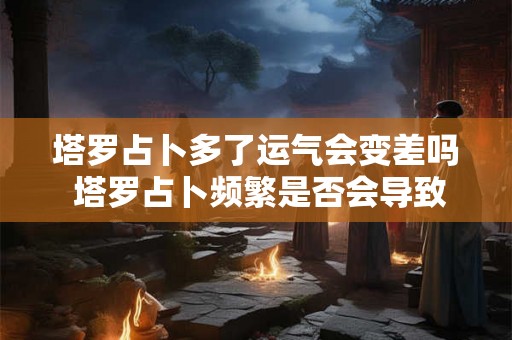 塔罗占卜多了运气会变差吗 塔罗占卜频繁是否会导致运气变差