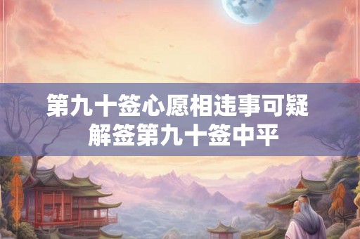 第九十签心愿相违事可疑  解签第九十签中平