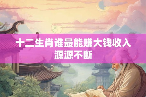 十二生肖谁最能赚大钱收入源源不断