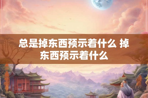 总是掉东西预示着什么 掉东西预示着什么