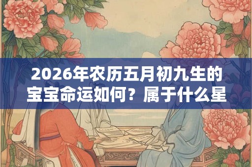 2026年农历五月初九生的宝宝命运如何？属于什么星座？