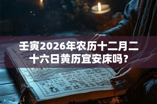 壬寅2026年农历十二月二十六日黄历宜安床吗？