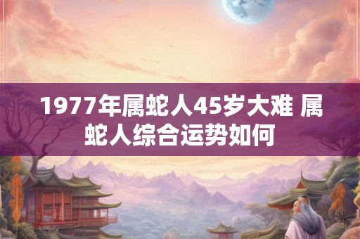 1977年属蛇人45岁大难 属蛇人综合运势如何