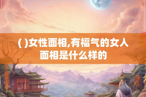 ( )女性面相,有福气的女人面相是什么样的