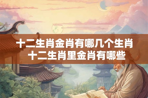 十二生肖金肖有哪几个生肖  十二生肖里金肖有哪些