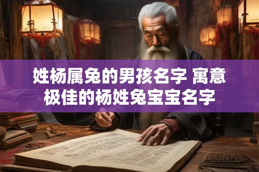 姓杨属兔的男孩名字 寓意极佳的杨姓兔宝宝名字