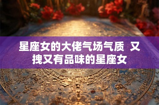 星座女的大佬气场气质  又拽又有品味的星座女