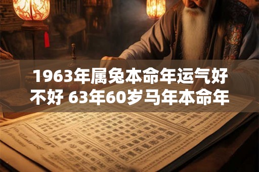 1963年属兔本命年运气好不好 63年60岁马年本命年财运怎么样 1963年属兔本命年运气好不好 63年60岁马年本命年财运怎么样