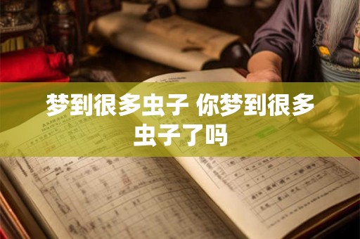 梦到很多虫子 你梦到很多虫子了吗