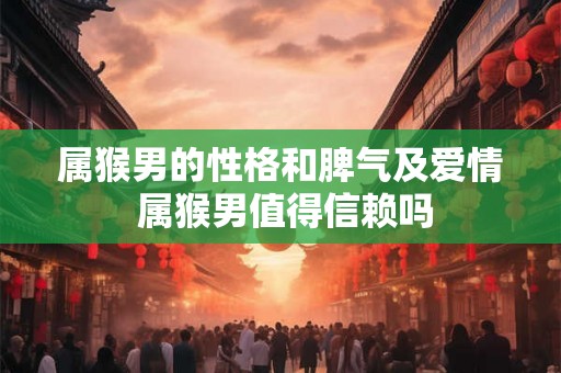 属猴男的性格和脾气及爱情 属猴男值得信赖吗