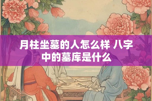 月柱坐墓的人怎么样 八字中的墓库是什么