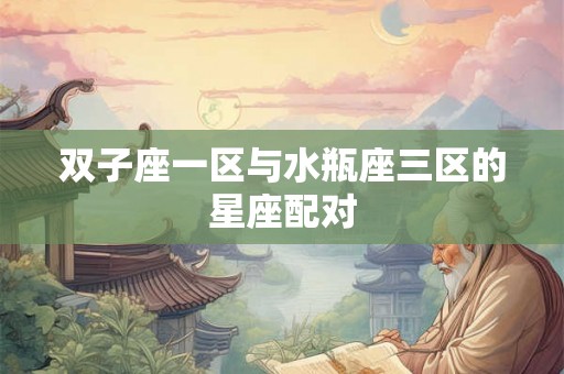 双子座一区与水瓶座三区的星座配对 双子座一区与水瓶座三区的星座配对