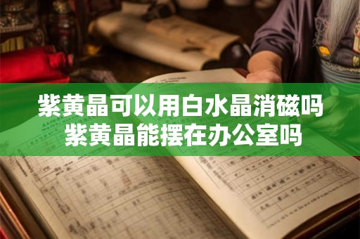 紫黄晶可以用白水晶消磁吗 紫黄晶能摆在办公室吗