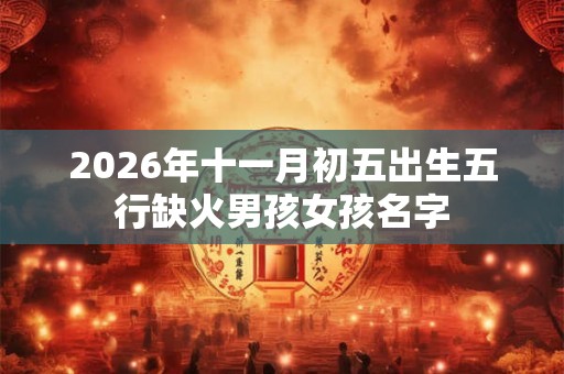 2026年十一月初五出生五行缺火男孩女孩名字 2026年十一月初五出生五行缺火男孩女孩名字