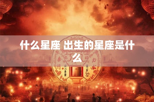 什么星座 出生的星座是什么