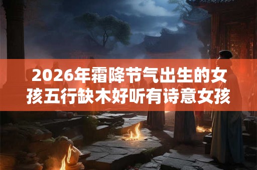 2026年霜降节气出生的女孩五行缺木好听有诗意女孩名字