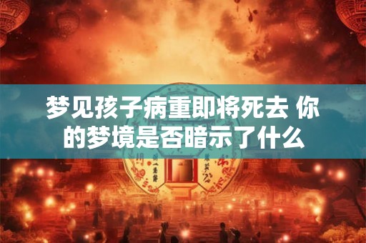 梦见孩子病重即将死去 你的梦境是否暗示了什么