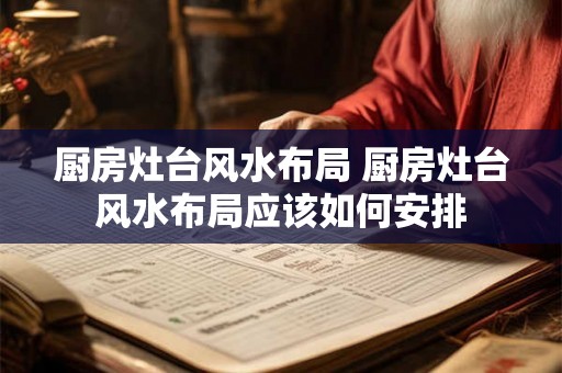 厨房灶台风水布局 厨房灶台风水布局应该如何安排
