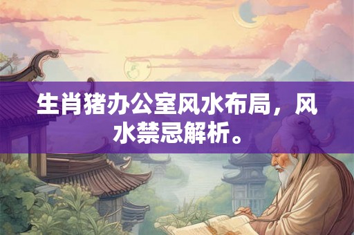 生肖猪办公室风水布局,风水禁忌解析。 生肖猪办公室风水布局,风水禁忌解析。